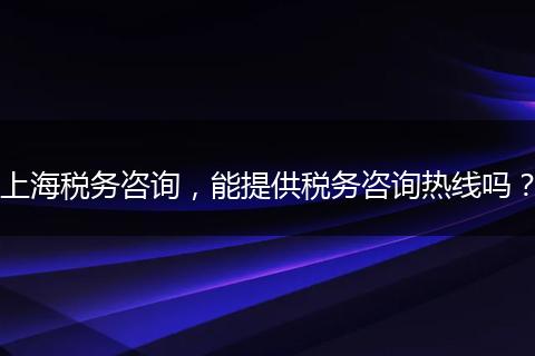 上海税务咨询,能提供税务咨询热线吗?