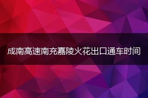 成南高速南充嘉陵火花出口通车时间