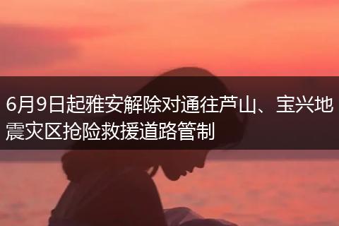 6月9日起雅安解除对通往芦山、宝兴地震灾区抢险救援道路管制