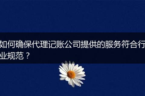 如何确保代理记账公司提供的服务符合行业规范?