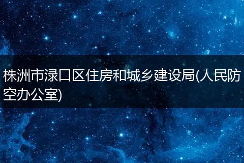 株洲市渌口区住房和城乡建设局(人民防空办公室)