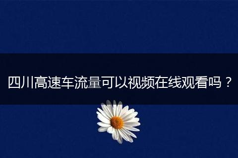 四川高速车流量可以视频在线观看吗？