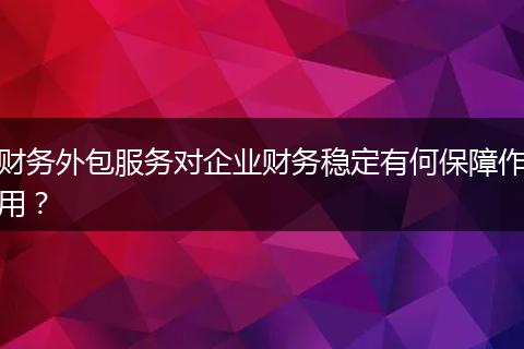 财务外包服务对企业财务稳定有何保障作用？