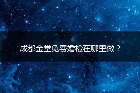成都金堂免费婚检在哪里做？