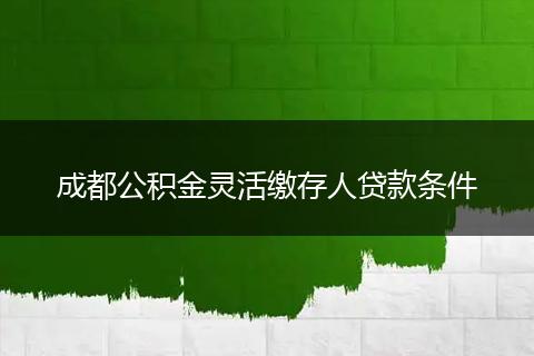成都公积金灵活缴存人贷款条件