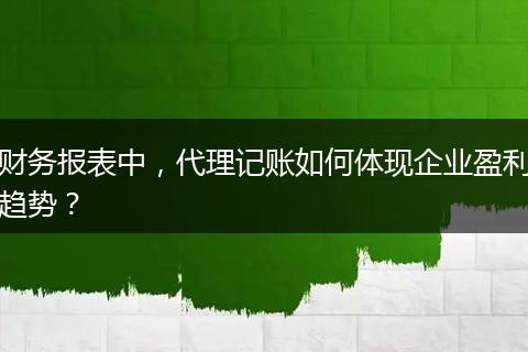 财务报表中,代理记账如何体现企业盈利趋势?