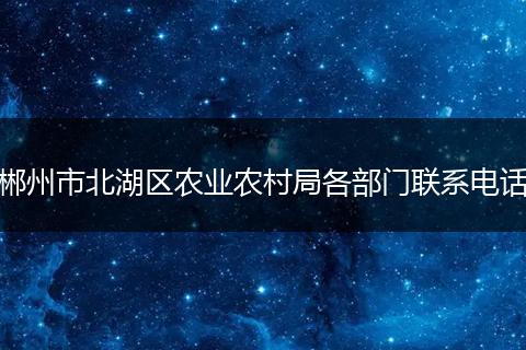 郴州市北湖区农业农村局各部门联系电话