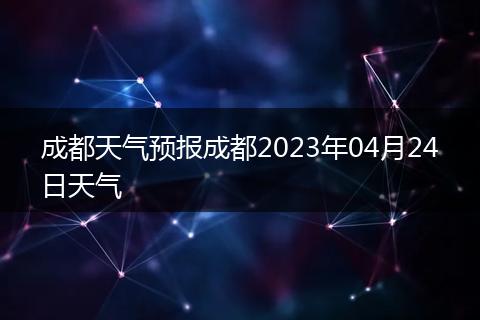 成都天气预报成都2023年04月24日天气