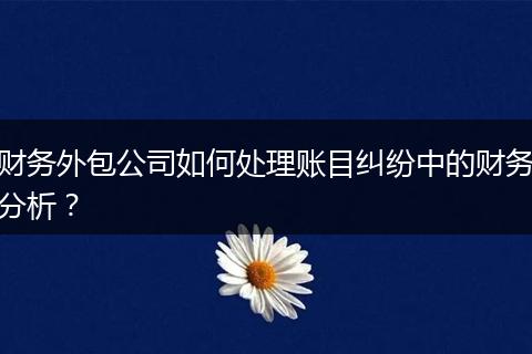 财务外包公司如何处理账目纠纷中的财务分析?