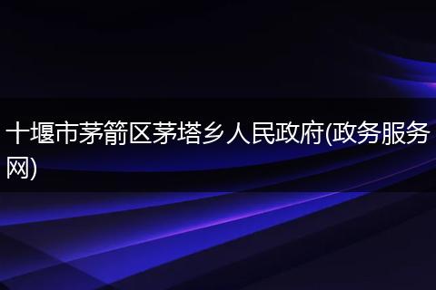十堰市茅箭区茅塔乡人民政府(政务服务网)