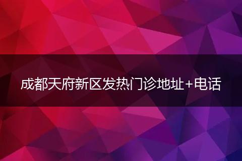 成都天府新区发热门诊地址+电话