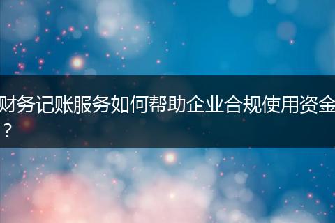 财务记账服务如何帮助企业合规使用资金？