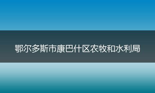 鄂尔多斯市康巴什区农牧和水利局