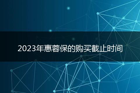 2023年惠蓉保的购买截止时间