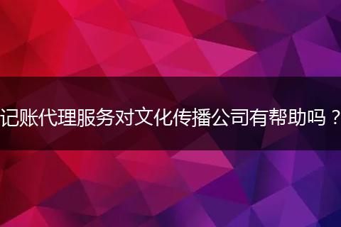 记账代理服务对文化传播公司有帮助吗?