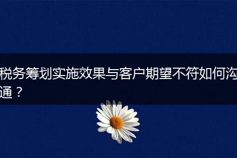 税务筹划实施效果与客户期望不符如何沟通?