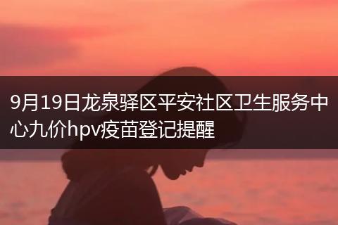 9月19日龙泉驿区平安社区卫生服务中心九价hpv疫苗登记提醒