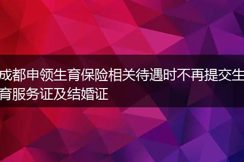 成都申领生育保险相关待遇时不再提交生育服务证及结婚证