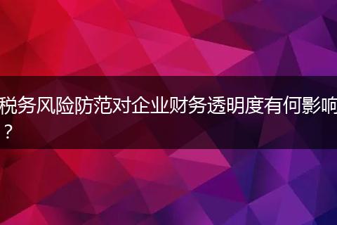 税务风险防范对企业财务透明度有何影响?