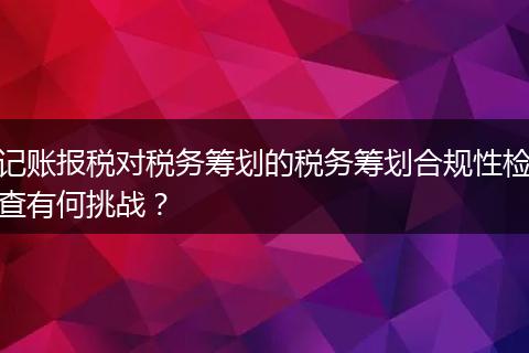 记账报税对税务筹划的税务筹划合规性检查有何挑战?