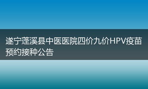 遂宁蓬溪县中医医院四价九价HPV疫苗预约接种公告