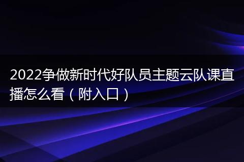 2022争做新时代好队员主题云队课直播怎么看（附入口）