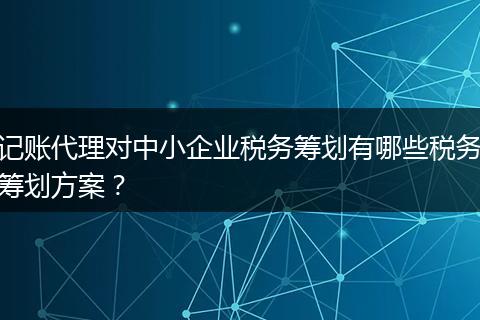 记账代理对中小企业税务筹划有哪些税务筹划方案?