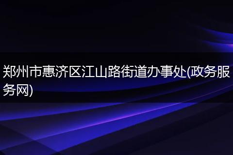 郑州市惠济区江山路街道办事处(政务服务网)