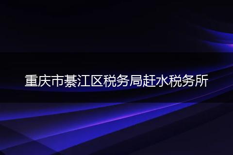 重庆市綦江区税务局赶水税务所