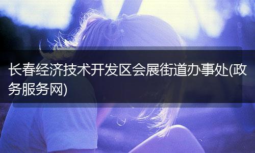 长春经济技术开发区会展街道办事处(政务服务网)