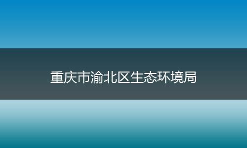 重庆市渝北区生态环境局