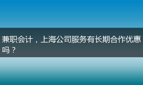 兼职会计,上海公司服务有长期合作优惠吗?