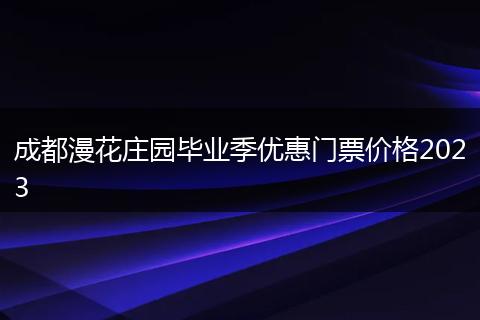 成都漫花庄园毕业季优惠门票价格2023
