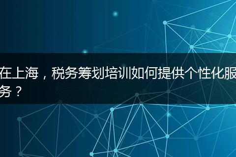 在上海,税务筹划培训如何提供个性化服务?