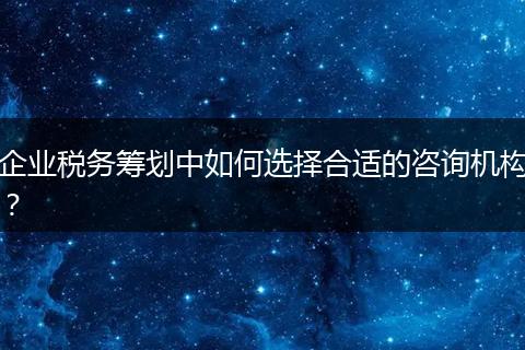 企业税务筹划中如何选择合适的咨询机构?