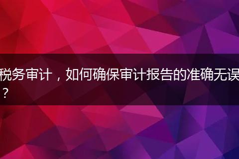 税务审计,如何确保审计报告的准确无误?
