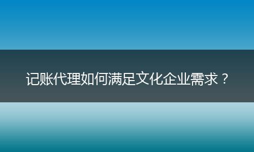 记账代理如何满足文化企业需求?