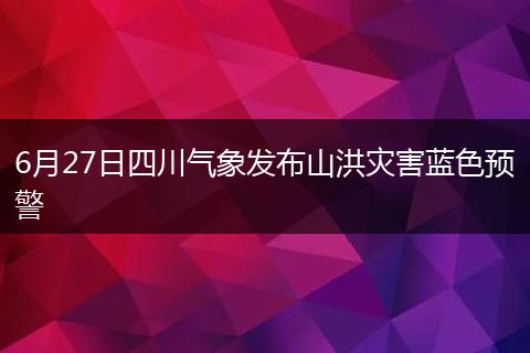 6月27日四川气象发布山洪灾害蓝色预警