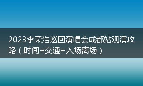 2023李荣浩巡回演唱会成都站观演攻略(时间+交通+入场离场)
