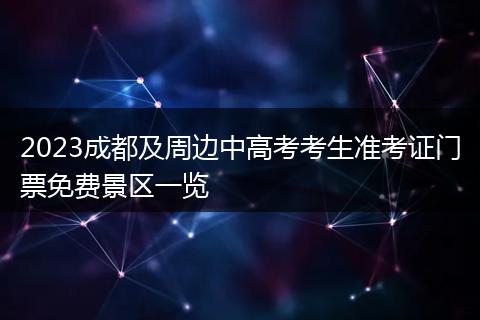 2023成都及周边中高考考生准考证门票免费景区一览