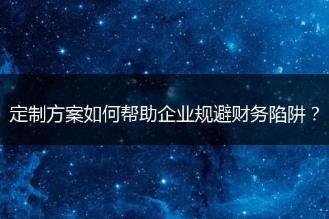 定制方案如何帮助企业规避财务陷阱?
