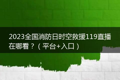 2023全国消防日时空救援119直播在哪看？（平台+入口）