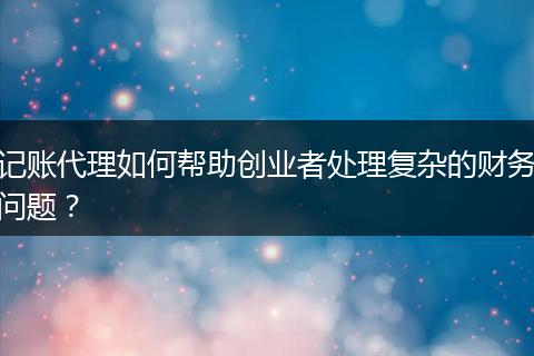 记账代理如何帮助创业者处理复杂的财务问题？