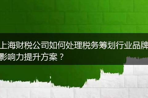 上海财税公司如何处理税务筹划行业品牌影响力提升方案?