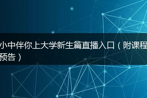 小中伴你上大学新生篇直播入口（附课程预告）