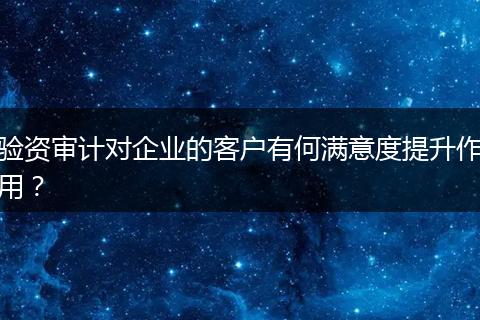 验资审计对企业的客户有何满意度提升作用?