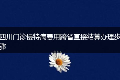 四川门诊慢特病费用跨省直接结算办理步骤