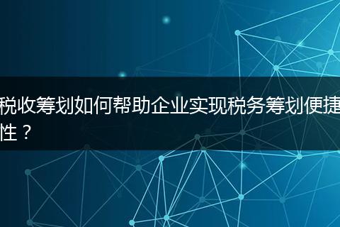 税收筹划如何帮助企业实现税务筹划便捷性?