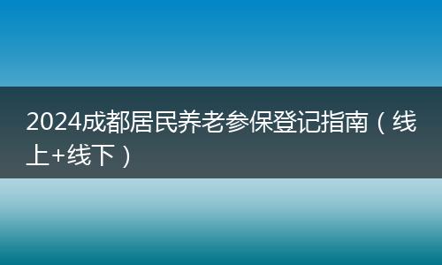 2024成都居民养老参保登记指南（线上+线下）