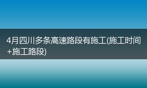 4月四川多条高速路段有施工(施工时间+施工路段)